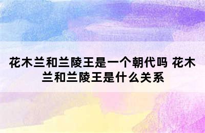 花木兰和兰陵王是一个朝代吗 花木兰和兰陵王是什么关系